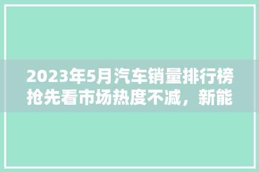 2023年5月汽车销量排行榜抢先看市场热度不减，新能源汽车崛起