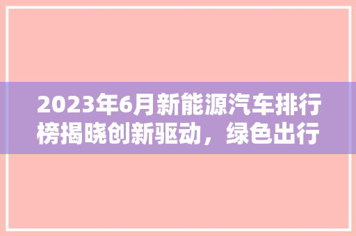 2023年6月新能源汽车排行榜揭晓创新驱动，绿色出行新篇章