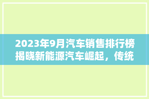 2023年9月汽车销售排行榜揭晓新能源汽车崛起，传统车企面临挑战
