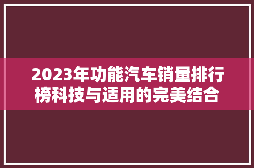 2023年功能汽车销量排行榜科技与适用的完美结合