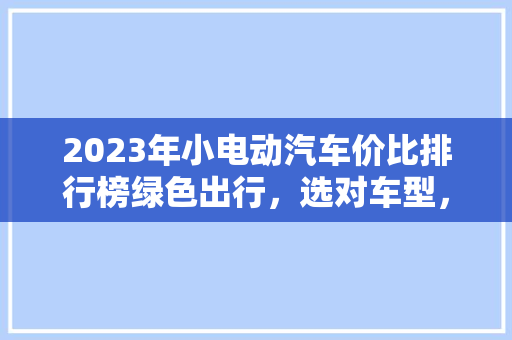 2023年小电动汽车价比排行榜绿色出行，选对车型，轻松省心