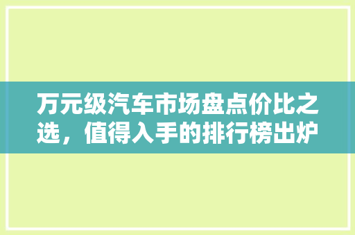 万元级汽车市场盘点价比之选，值得入手的排行榜出炉！