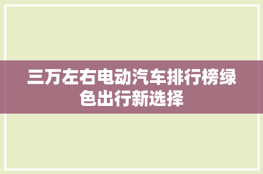 三万左右电动汽车排行榜绿色出行新选择