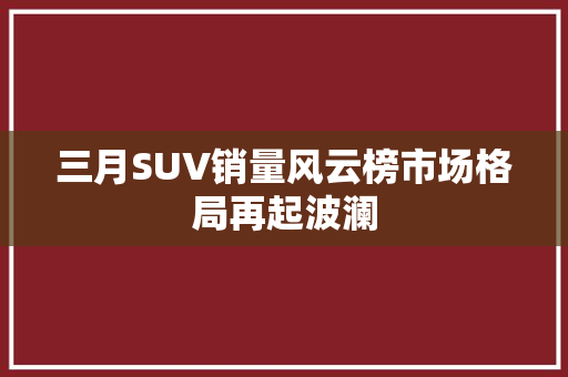 三月SUV销量风云榜市场格局再起波澜