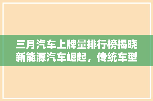 三月汽车上牌量排行榜揭晓新能源汽车崛起，传统车型遭遇挑战
