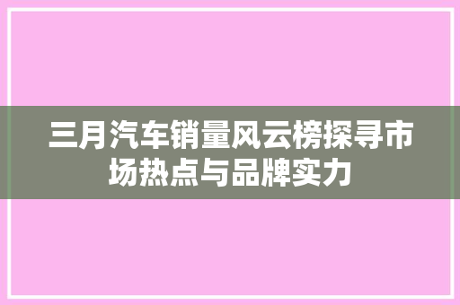 三月汽车销量风云榜探寻市场热点与品牌实力