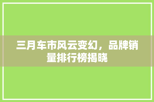 三月车市风云变幻，品牌销量排行榜揭晓