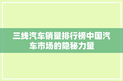 三线汽车销量排行榜中国汽车市场的隐秘力量