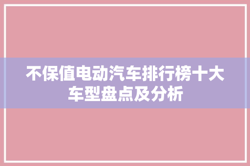 不保值电动汽车排行榜十大车型盘点及分析