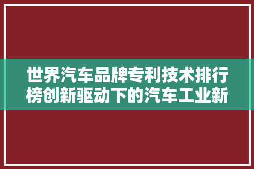 世界汽车品牌专利技术排行榜创新驱动下的汽车工业新格局