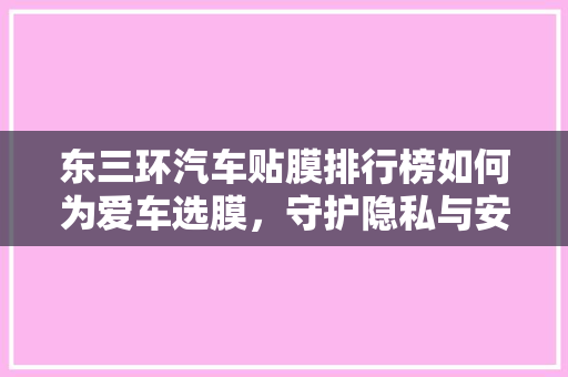 东三环汽车贴膜排行榜如何为爱车选膜，守护隐私与安全