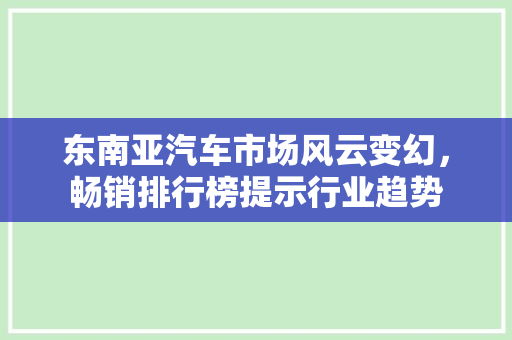 东南亚汽车市场风云变幻，畅销排行榜提示行业趋势