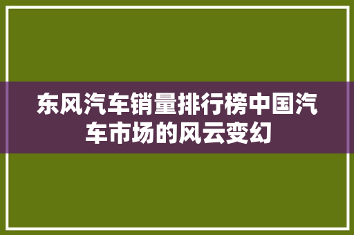东风汽车销量排行榜中国汽车市场的风云变幻