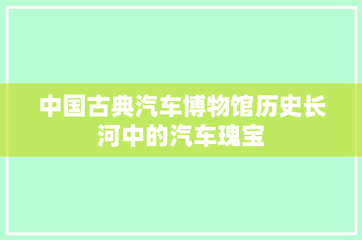 中国古典汽车博物馆历史长河中的汽车瑰宝