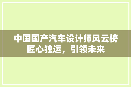中国国产汽车设计师风云榜匠心独运，引领未来
