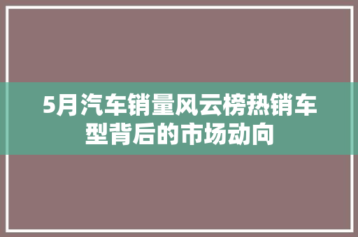 5月汽车销量风云榜热销车型背后的市场动向
