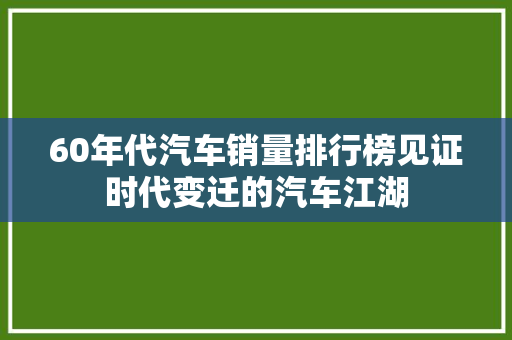 60年代汽车销量排行榜见证时代变迁的汽车江湖