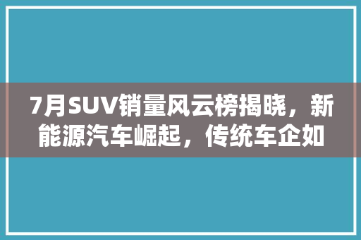 7月SUV销量风云榜揭晓，新能源汽车崛起，传统车企如何应对