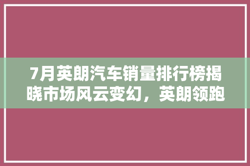 7月英朗汽车销量排行榜揭晓市场风云变幻，英朗领跑潮流