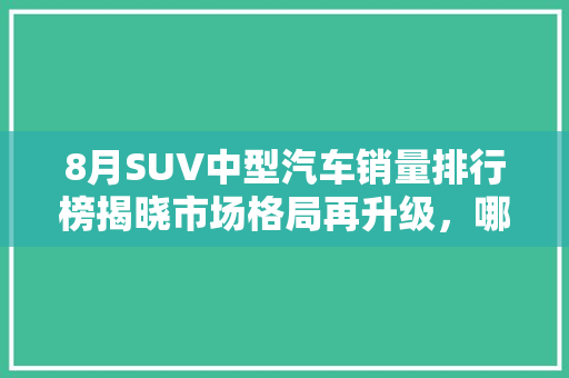 8月SUV中型汽车销量排行榜揭晓市场格局再升级，哪些车型脱颖而出