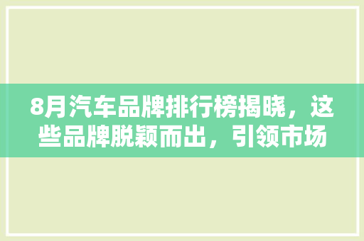 8月汽车品牌排行榜揭晓，这些品牌脱颖而出，引领市场新风向