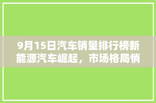 9月15日汽车销量排行榜新能源汽车崛起，市场格局悄然改变