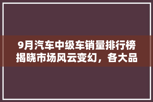 9月汽车中级车销量排行榜揭晓市场风云变幻，各大品牌角逐激烈