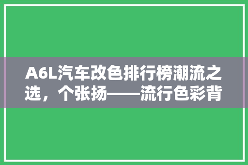 A6L汽车改色排行榜潮流之选，个张扬——流行色彩背后的故事