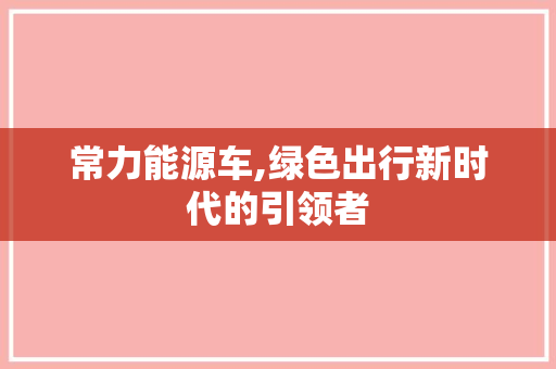 常力能源车,绿色出行新时代的引领者
