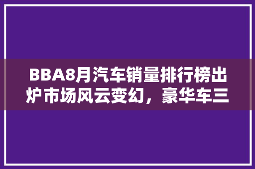 BBA8月汽车销量排行榜出炉市场风云变幻，豪华车三强争霸正酣