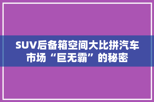 SUV后备箱空间大比拼汽车市场“巨无霸”的秘密