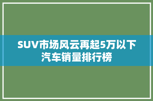 SUV市场风云再起5万以下汽车销量排行榜
