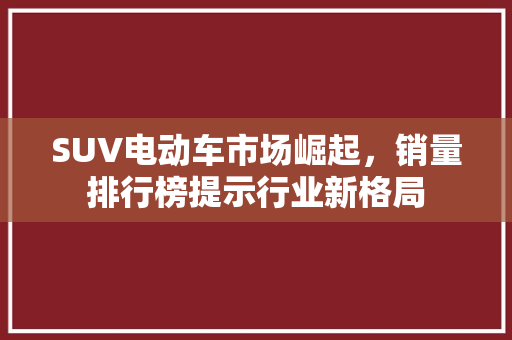 SUV电动车市场崛起，销量排行榜提示行业新格局