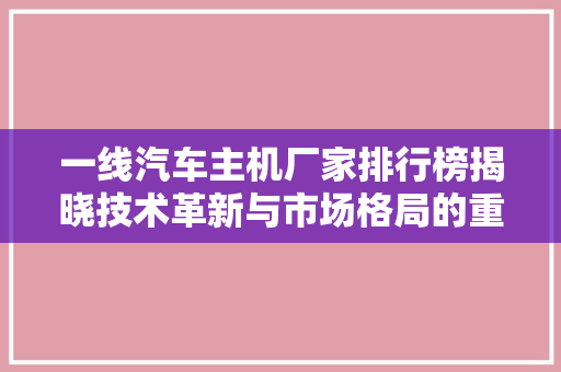 一线汽车主机厂家排行榜揭晓技术革新与市场格局的重新洗牌