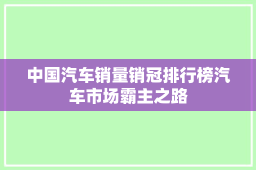 中国汽车销量销冠排行榜汽车市场霸主之路