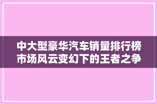 中大型豪华汽车销量排行榜市场风云变幻下的王者之争