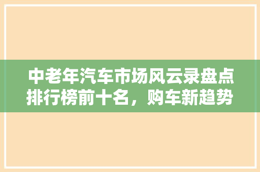 中老年汽车市场风云录盘点排行榜前十名，购车新趋势