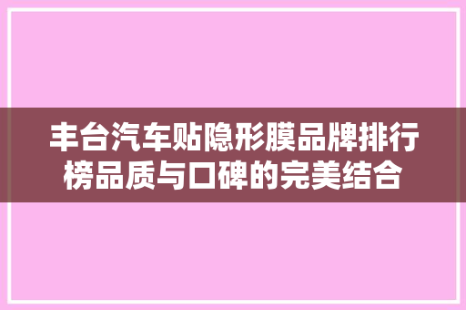 丰台汽车贴隐形膜品牌排行榜品质与口碑的完美结合