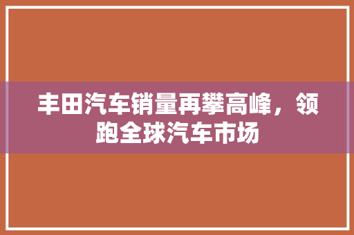 丰田汽车销量再攀高峰，领跑全球汽车市场