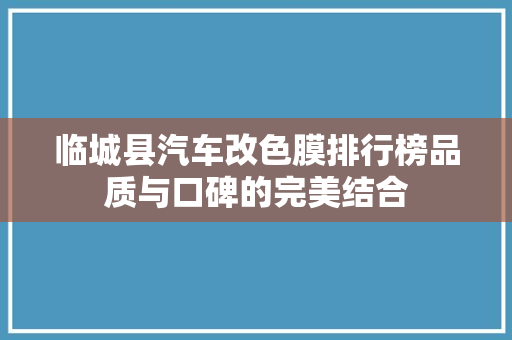 临城县汽车改色膜排行榜品质与口碑的完美结合
