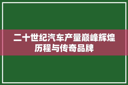 二十世纪汽车产量巅峰辉煌历程与传奇品牌