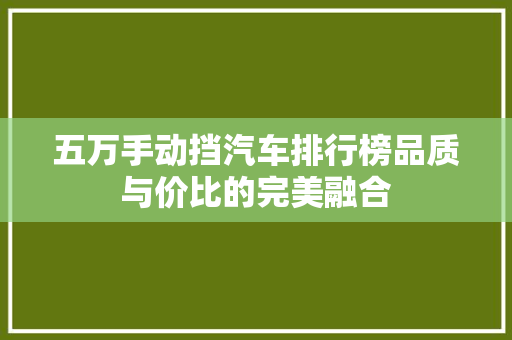五万手动挡汽车排行榜品质与价比的完美融合