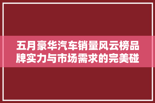 五月豪华汽车销量风云榜品牌实力与市场需求的完美碰撞