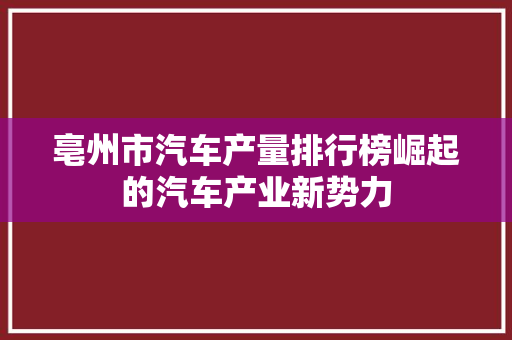 亳州市汽车产量排行榜崛起的汽车产业新势力