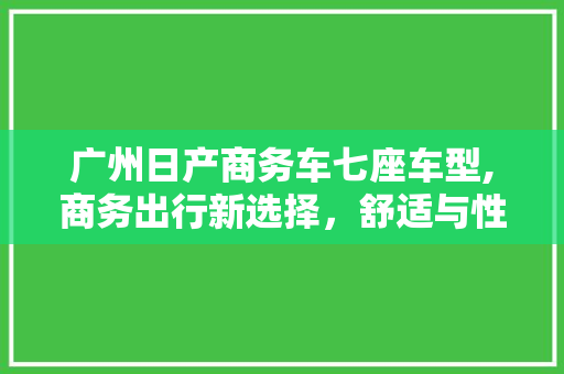 广州日产商务车七座车型,商务出行新选择，舒适与性能的完美融合