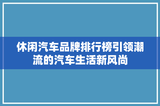 休闲汽车品牌排行榜引领潮流的汽车生活新风尚