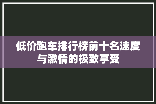 低价跑车排行榜前十名速度与激情的极致享受