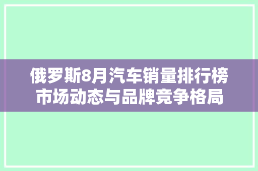 俄罗斯8月汽车销量排行榜市场动态与品牌竞争格局