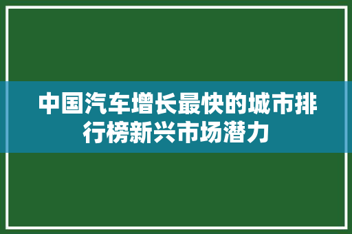 中国汽车增长最快的城市排行榜新兴市场潜力