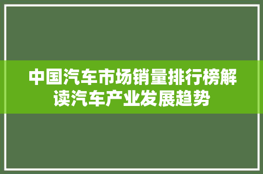 中国汽车市场销量排行榜解读汽车产业发展趋势